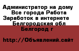 Администратор на дому  - Все города Работа » Заработок в интернете   . Белгородская обл.,Белгород г.